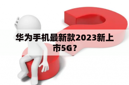 华为手机最新款2023新上市5G？