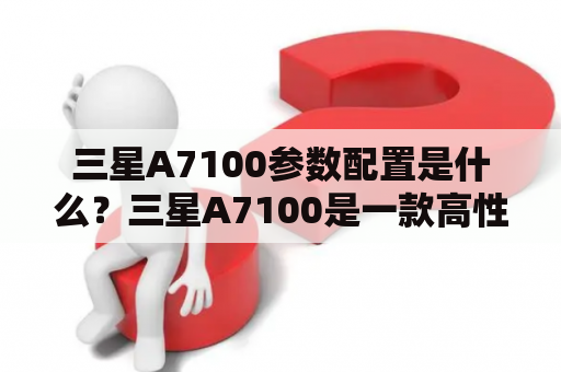 三星A7100参数配置是什么？三星A7100是一款高性能智能手机，其参数配置包括：