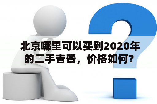  北京哪里可以买到2020年的二手吉普，价格如何？