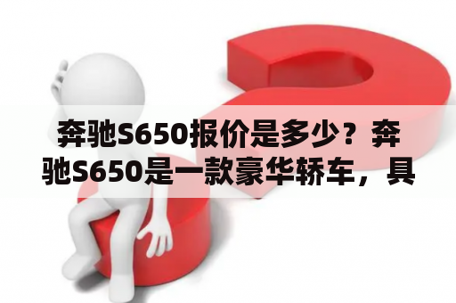 奔驰S650报价是多少？奔驰S650是一款豪华轿车，具有强大的性能、先进的科技和高端的内饰。在国内市场上，奔驰S650的报价是比较高的，约为270万。不过，具体的报价还要根据不同的地区和配置而有所不同。如果您想购买这款车型，建议前往当地的奔驰授权经销商了解详细价格和促销信息，以便做出更好的购车决策。