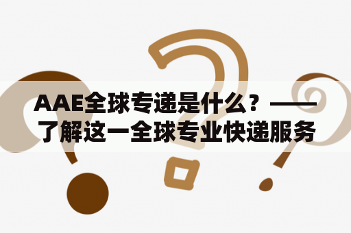 AAE全球专递是什么？——了解这一全球专业快递服务