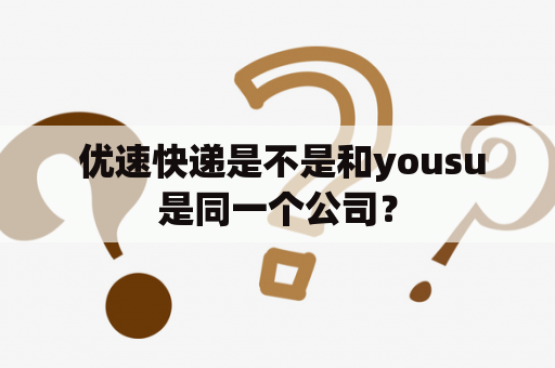  优速快递是不是和yousu是同一个公司？