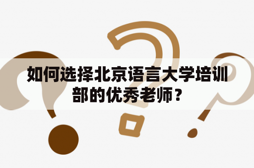 如何选择北京语言大学培训部的优秀老师？