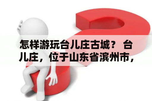 怎样游玩台儿庄古城？ 台儿庄，位于山东省滨州市，是中国著名的古城之一，有着悠久的历史和文化底蕴。游玩台儿庄古城可以从以下几方面入手：