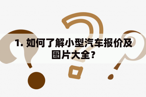 1. 如何了解小型汽车报价及图片大全？