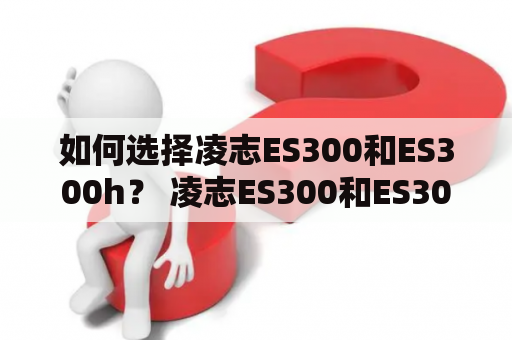 如何选择凌志ES300和ES300h？ 凌志ES300和ES300h是豪华轿车市场的佼佼者，如何根据个人需求来选择合适的车型呢？本文将从动力、配置、舒适性等多个方面进行比较，帮你做出明智的选择。