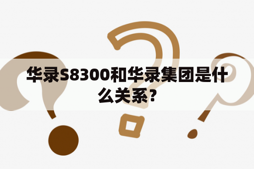 华录S8300和华录集团是什么关系？