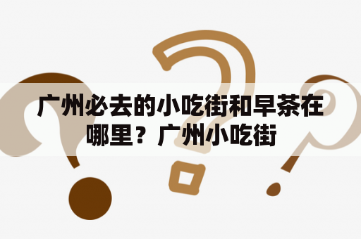 广州必去的小吃街和早茶在哪里？广州小吃街