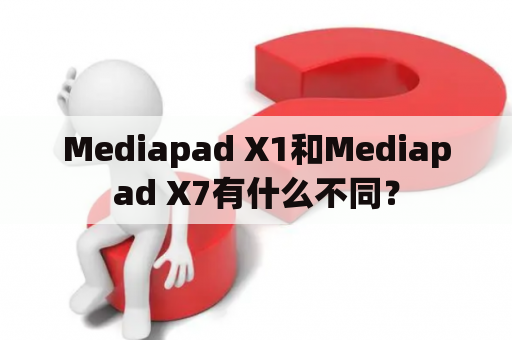 Mediapad X1和Mediapad X7有什么不同？
