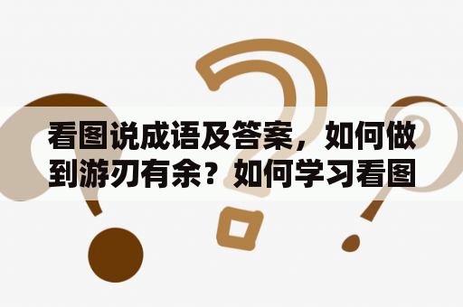 看图说成语及答案，如何做到游刃有余？如何学习看图说成语看图说成语是中文学习中的一种有趣的方式，它可以帮助我们更好地理解和记忆一些成语。但是，要想做到游刃有余，需要掌握一些技巧和方法：