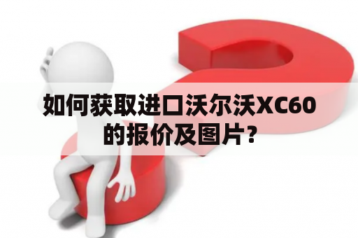 如何获取进口沃尔沃XC60的报价及图片？