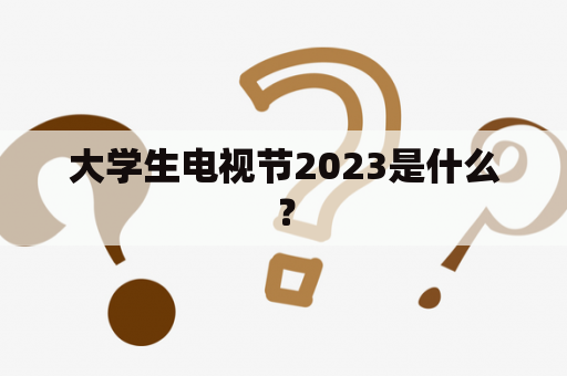 大学生电视节2023是什么？