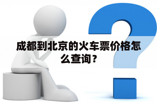 成都到北京的火车票价格怎么查询？