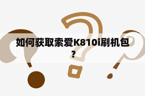 如何获取索爱K810i刷机包？