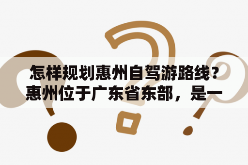 怎样规划惠州自驾游路线？惠州位于广东省东部，是一座历史悠久的城市，有众多的旅游景点。以下是惠州旅游景点大全及自驾车游路线规划建议：