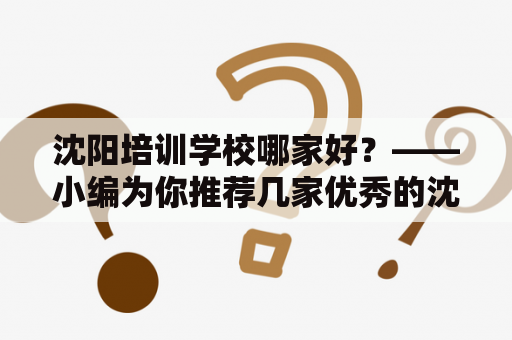 沈阳培训学校哪家好？——小编为你推荐几家优秀的沈阳培训学校！