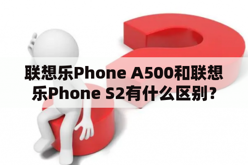 联想乐Phone A500和联想乐Phone S2有什么区别？