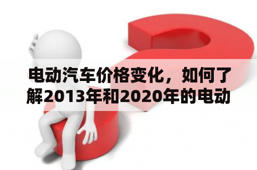 电动汽车价格变化，如何了解2013年和2020年的电动汽车报价？