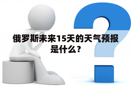 俄罗斯未来15天的天气预报是什么？