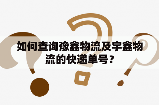 如何查询豫鑫物流及宇鑫物流的快递单号？