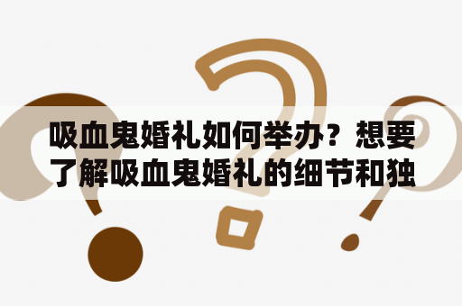 吸血鬼婚礼如何举办？想要了解吸血鬼婚礼的细节和独特特色？本文为您详细介绍吸血鬼婚礼的筹备、场地、服装、仪式等方面，并提供吸血鬼婚礼的精美图片供您欣赏。