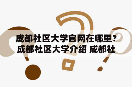 成都社区大学官网在哪里？成都社区大学介绍 成都社区大学是一所面向社区居民，以服务为宗旨的高校。其教学以生活实用技能为主，涵盖多个领域如健康、文化艺术、语言等。校区分布在成都多个社区，近年来不断扩大规模和影响力。