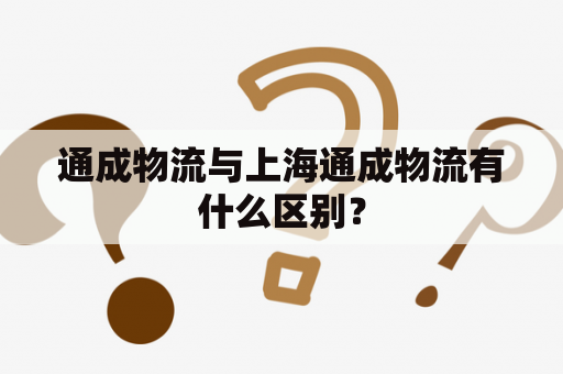 通成物流与上海通成物流有什么区别？