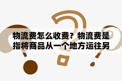 物流费怎么收费？物流费是指将商品从一个地方运往另一个地方所产生的费用，包括运输费用、包装费用、仓储费用和保险费用等。物流费的收费方式通常根据货物的重量、体积、距离、运输方式和时效等因素来定价。