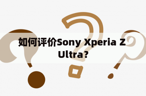 如何评价Sony Xperia Z Ultra？