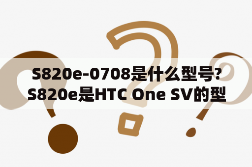 S820e-0708是什么型号?S820e是HTC One SV的型号，而S820e-0708是其中国联通定制版的型号。该手机采用4.3英寸屏幕，配备双核1.2GHz处理器、1GB RAM和8GB ROM。它还拥有500万像素后置摄像头和180万像素前置摄像头，并支持NFC和蓝牙功能。S820e-0708是该手机的特定版本，适用于中国联通网络。如果您需要更详细的信息，请咨询HTC官网或联通营业厅。 