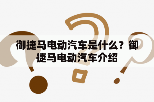 御捷马电动汽车是什么？御捷马电动汽车介绍