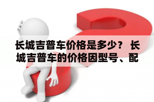 长城吉普车价格是多少？ 长城吉普车的价格因型号、配置等因素而异。例如，长城哈弗H6运动版的报价在12.99万-17.99万之间。长城腾翼C50T吉普车的价格则在8.28万元左右。长城嘉誉的售价约在7.59万元以上。想要了解更多长城吉普车的报价及图片，可以在车市网、易车网等汽车网站进行查询。同时，也可以关注长城汽车官方网站，了解最新的车型价格和优惠活动。购车前，还需按照自身需求、预算等因素，全面考虑各方面因素，做出明智的选择。