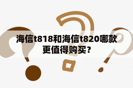 海信t818和海信t820哪款更值得购买？