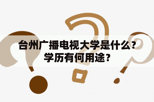 台州广播电视大学是什么？学历有何用途？