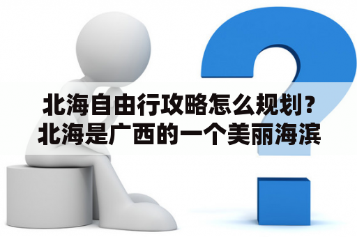 北海自由行攻略怎么规划？北海是广西的一个美丽海滨城市，有着独特的海洋文化和大自然景观。如果您计划三天自由行北海，以下攻略或许会给您一些帮助。