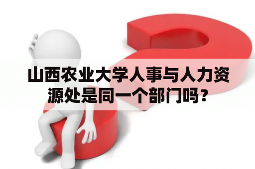 山西农业大学人事与人力资源处是同一个部门吗？