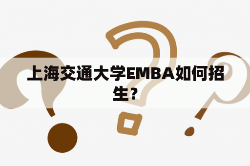 上海交通大学EMBA如何招生？