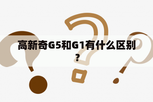 高新奇G5和G1有什么区别？