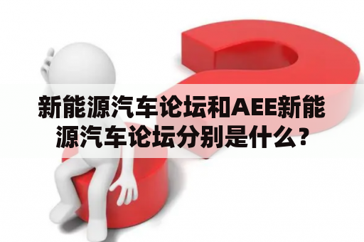 新能源汽车论坛和AEE新能源汽车论坛分别是什么？