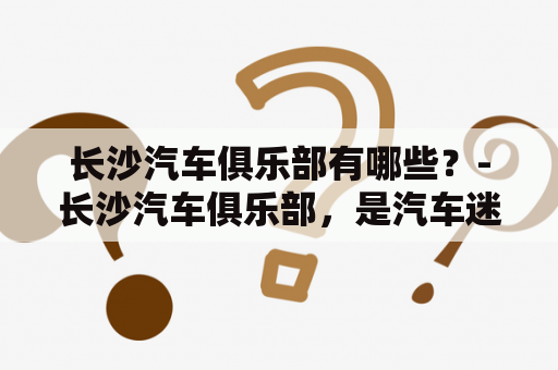 长沙汽车俱乐部有哪些？-长沙汽车俱乐部，是汽车迷们交流、分享汽车文化的聚集地，那么长沙汽车俱乐部有哪些呢？