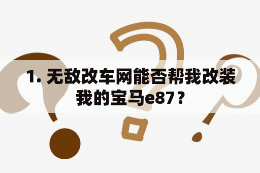 1. 无敌改车网能否帮我改装我的宝马e87？