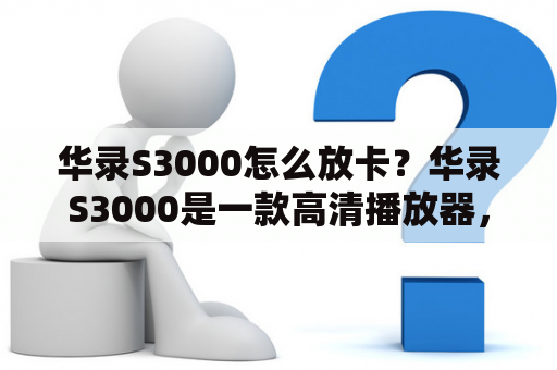 华录S3000怎么放卡？华录S3000是一款高清播放器，下面来介绍一下如何放卡。首先，将SD卡或U盘插入到设备上方的卡槽或USB接口中。然后，在设备主界面上，点击“文件管理器”，即可看到存储设备中的文件。选择您想要播放的文件，点击“确定”即可开始播放。如果您的卡没有读取，请检查是否插紧或者卡是否有问题。记得不要频繁拔插卡，这样会对设备产生不良影响哦！