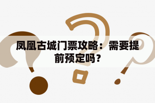 凤凰古城门票攻略：需要提前预定吗？