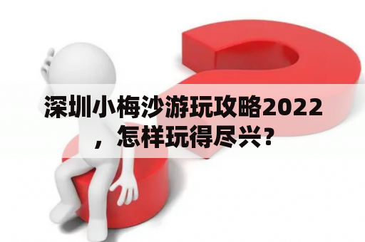 深圳小梅沙游玩攻略2022，怎样玩得尽兴？