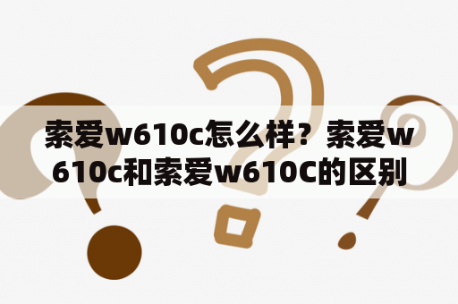 索爱w610c怎么样？索爱w610c和索爱w610C的区别索爱w610c的配置和性能索爱w610c的摄像头和音效效果索爱w610c的外观和手感索爱w610c的优缺点和使用体验综合评价和推荐购买建议