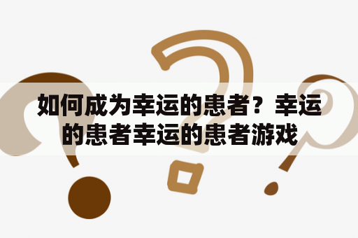 如何成为幸运的患者？幸运的患者幸运的患者游戏