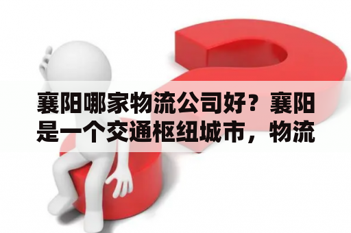 襄阳哪家物流公司好？襄阳是一个交通枢纽城市，物流业发达。许多货运物流公司在这里设有分支机构。想要找到一家好的襄阳货运物流公司，可以先考虑以下几点：