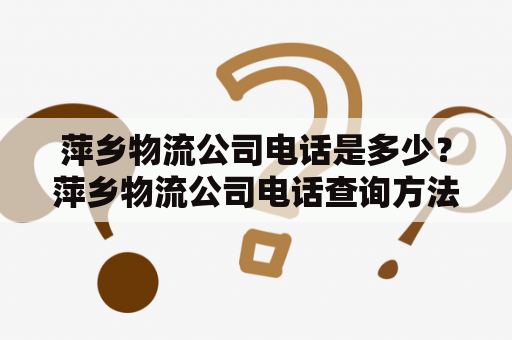 萍乡物流公司电话是多少？萍乡物流公司电话查询方法如果您需要查询萍乡地区的物流公司电话，可以通过以下方式进行：