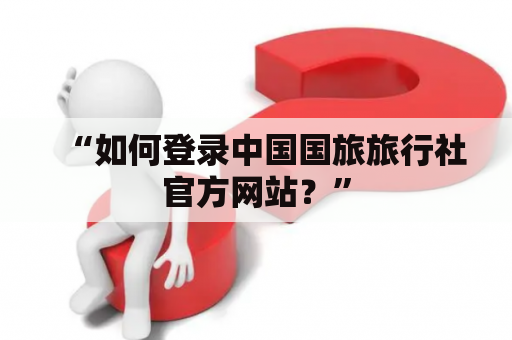 “如何登录中国国旅旅行社官方网站？”