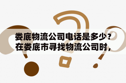 娄底物流公司电话是多少？在娄底市寻找物流公司时，需要了解其联系方式。以下是娄底市一些物流公司的电话号码及其服务内容介绍。